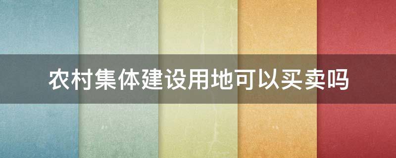 农村集体建设用地可以买卖吗（农村集体土地建设用地可以买卖吗）