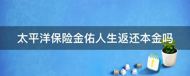 太平洋保险金佑人生返还本金吗（太平洋保险金佑人生返还本金吗退保的现金价值怎么计算）