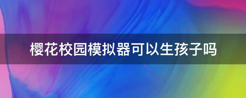 樱花校园模拟器可以生孩子吗 樱花校园模拟器可以生孩子吗,视频教程