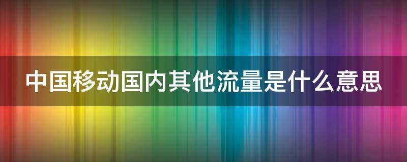 中国移动国内其他流量是什么意思（中国移动国内其他流量的使用范围）