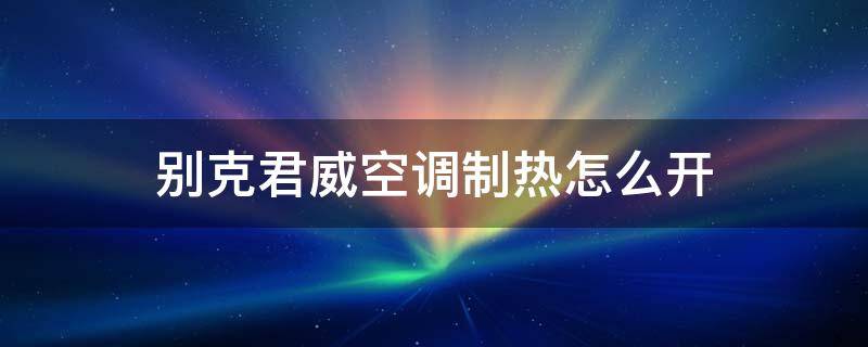 别克君威空调制热怎么开 别克君威汽车空调制热怎么开