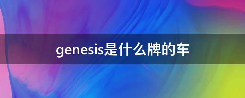 genesis是什么牌的车（genesis是什么牌的车贵吗）