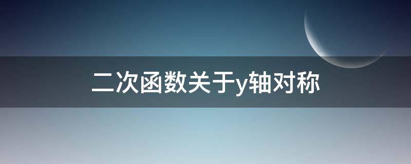 二次函数关于y轴对称 二次函数关于y轴对称是什么意思