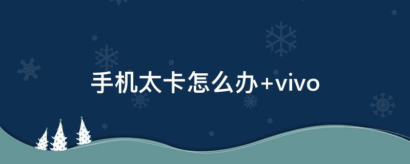 手机太卡怎么办（oppo手机太卡怎么办）