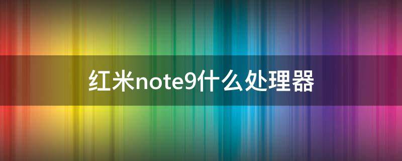 红米note9什么处理器（红米note9什么处理器好）