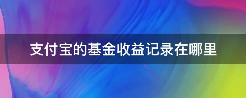 支付宝的基金收益记录在哪里 支付宝基金的收益到在哪儿