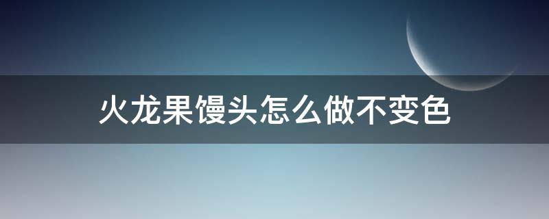 火龙果馒头怎么做不变色（火龙果馒头怎么做不变色月子餐）