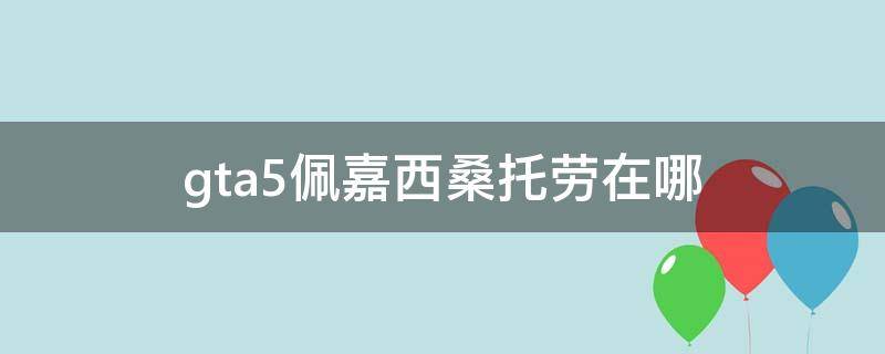 gta5佩嘉西桑托劳在哪 gta5佩嘉西桑托劳在哪刷新