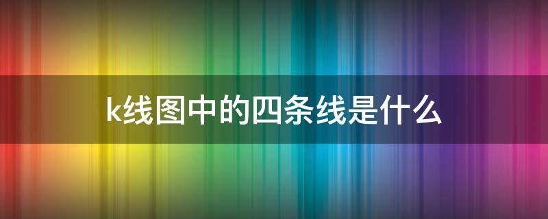 k线图中的四条线是什么 k线图里的四条线