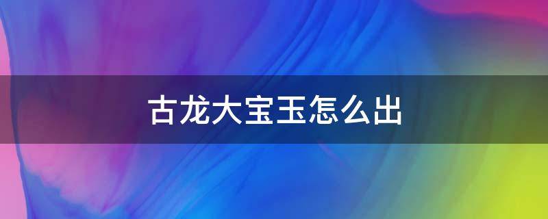 古龙大宝玉怎么出（古龙的大龙玉怎么出）