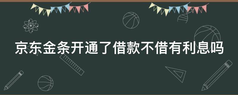 京东金条开通了借款不借有利息吗（京东金条开通了借款不借有利息吗怎么办）