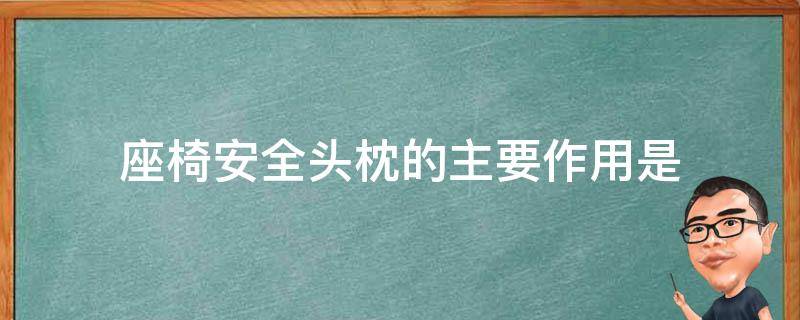 座椅安全头枕的主要作用是（为此座椅安全头枕在必要时发挥对头部的保护作用）