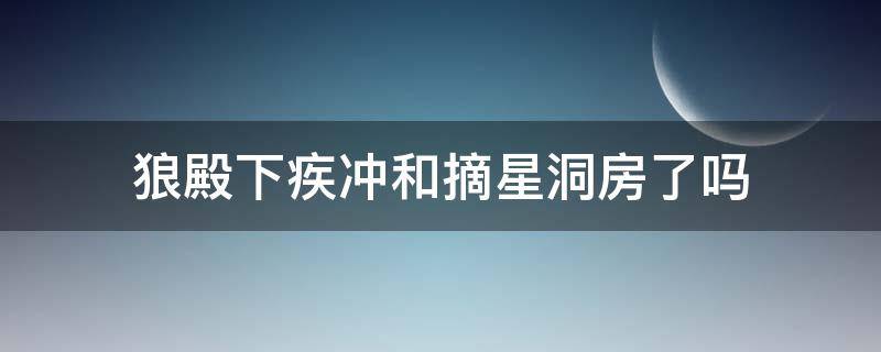 狼殿下疾冲和摘星洞房了吗（狼殿下疾冲摘星洞房哪一集）