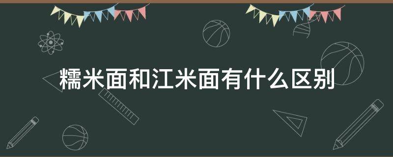 糯米面和江米面有什么区别（江米面和糯米粉有什么区别）