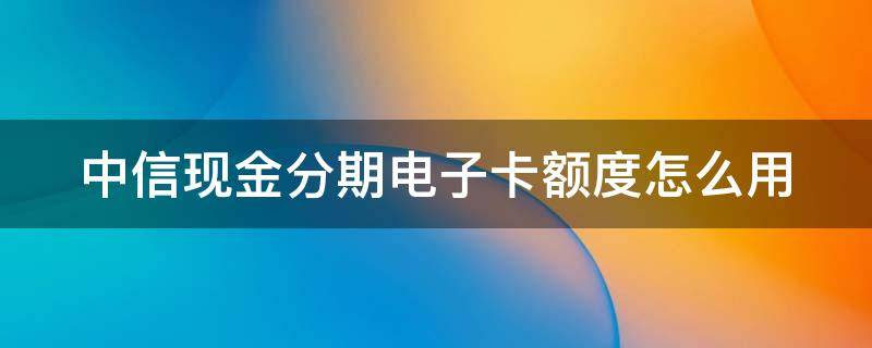 中信现金分期电子卡额度怎么用