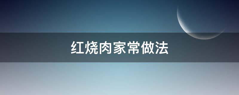 红烧肉家常做法 红烧肉家常做法步骤详解