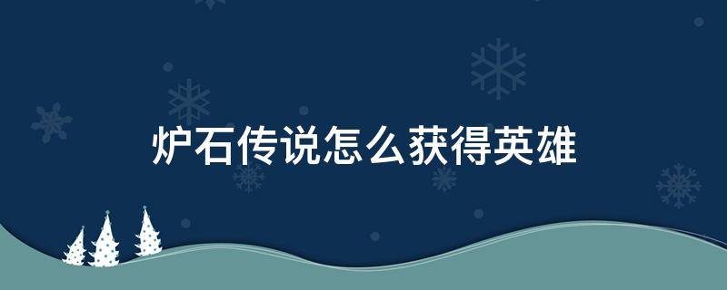 炉石传说怎么获得英雄 炉石传说怎么获得英雄牌