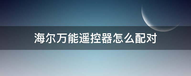 海尔万能遥控器怎么配对 海尔万能遥控器怎么配对电视