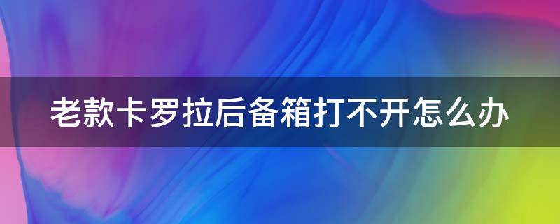 老款卡罗拉后备箱打不开怎么办 老款卡罗拉后备箱打开怎么盖