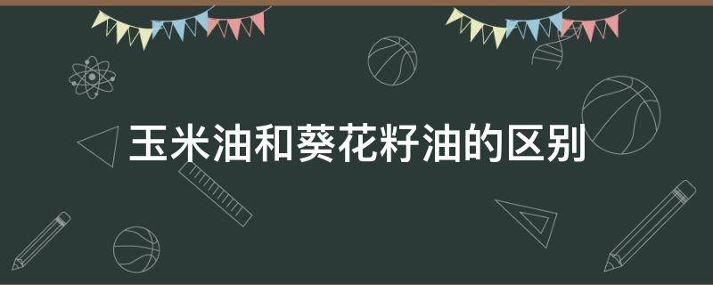 玉米油和葵花籽油的区别 玉米油和葵花籽油的区别是什么