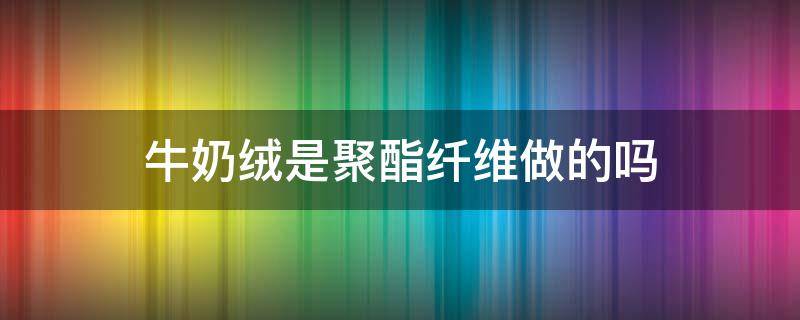 牛奶绒是聚酯纤维做的吗（牛奶绒是化纤面料吗）