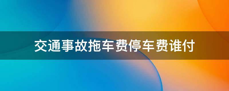 交通事故拖车费停车费谁付（交通事故拖车费停车费谁付啊）