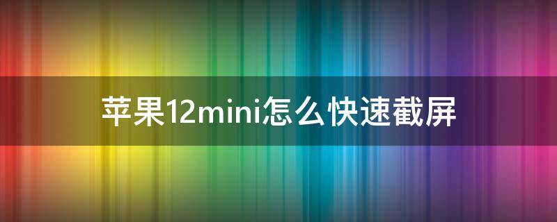 苹果12mini怎么快速截屏 苹果12mini怎么截屏幕