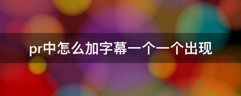 pr中怎么加字幕一个一个出现 pr怎么加一个一个出现字的字幕