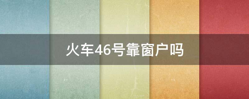 火车46号靠窗户吗 火车票46号靠窗户吗