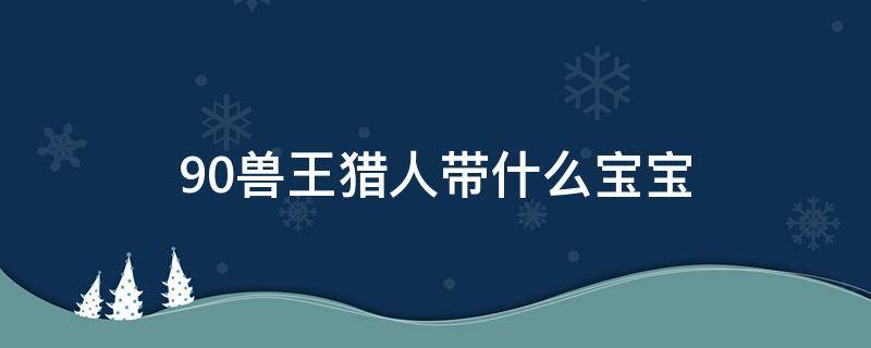 9.0兽王猎人带什么宝宝（9.0兽王猎人带什么宠物）