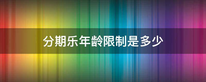 分期乐年龄限制是多少 分期乐年龄限制是多少岁