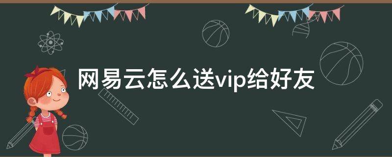 网易云怎么送vip给好友 网易云vip可以赠送给好友么?