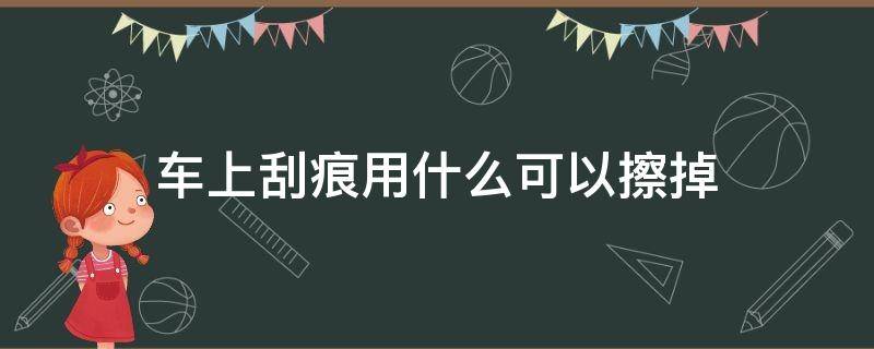 车上刮痕用什么可以擦掉 车子有刮擦用什么可以消除痕迹