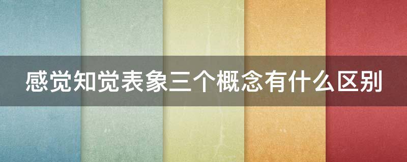 感觉知觉表象三个概念有什么区别 感觉知觉表象是什么的三种形式例子