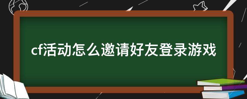 cf活动怎么邀请好友登录游戏（cf端游怎样邀请好友登录游戏）