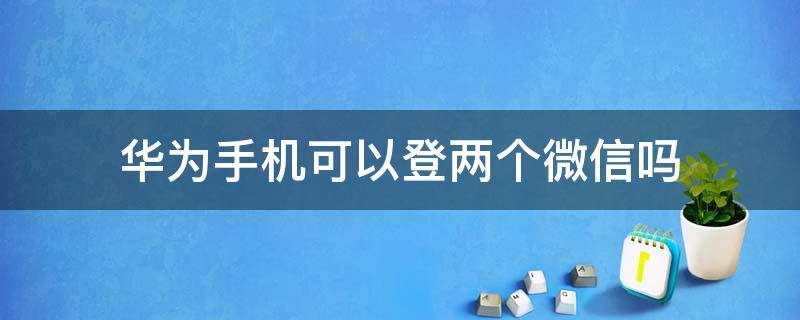 华为手机可以登两个微信吗（华为手机可以登两个微信吗?怎么弄的）