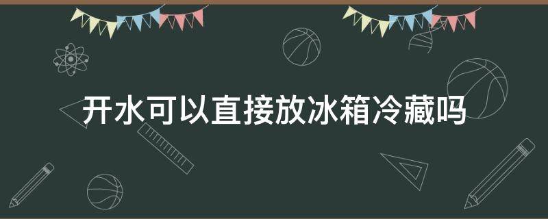 开水可以直接放冰箱冷藏吗（温开水能放冰箱冷藏吗）