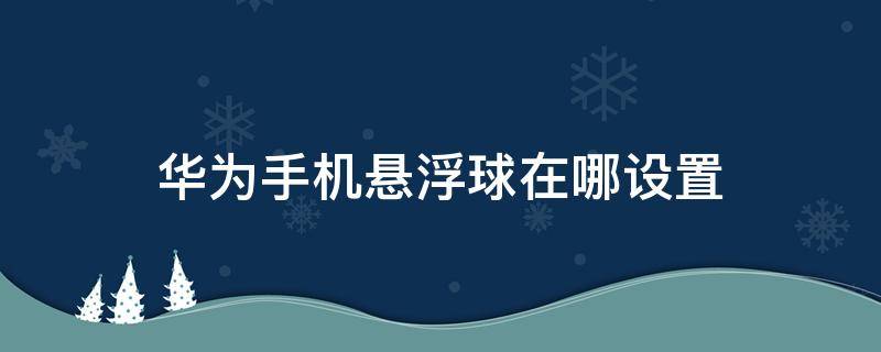 华为手机悬浮球在哪设置（华为手机里面的悬浮球设置在哪里）