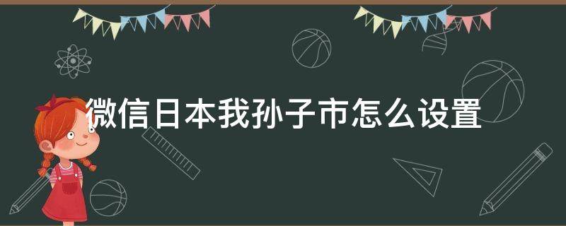 微信日本我孙子市怎么设置 微信如何设置日本我孙子市