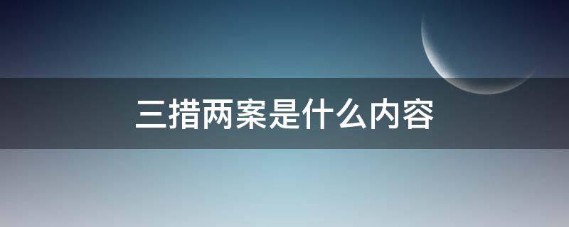 三措两案是什么内容 三措两案是什么内容根据什么编写