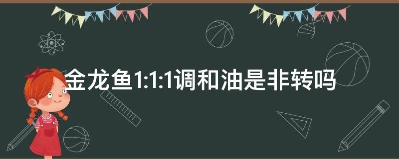 金龙鱼1:1:1调和油是非转吗 金龙鱼1:1:1调和油是非转的吗