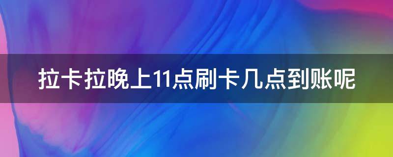 拉卡拉晚上11点刷卡几点到账呢 拉卡拉晚上11点后刷信用卡什么时候到账