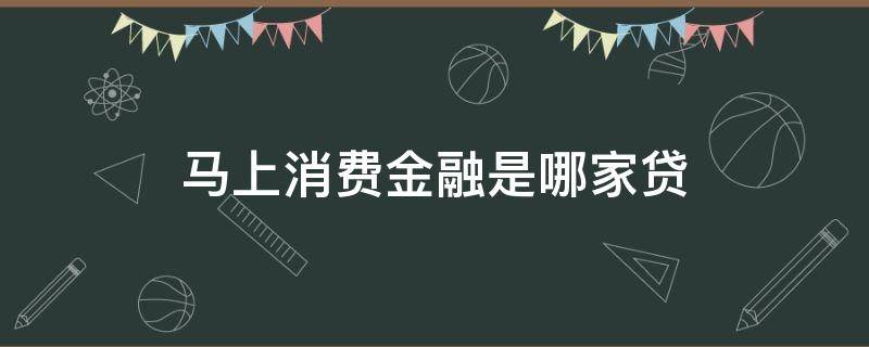 马上消费金融是哪家贷（马上消费金融是哪家贷款公司）