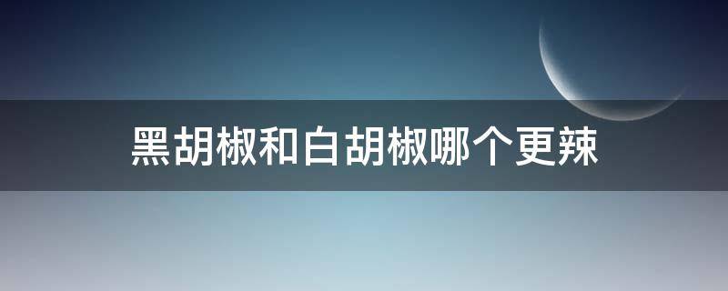 黑胡椒和白胡椒哪个更辣（黑胡椒和白胡椒区别大吗）