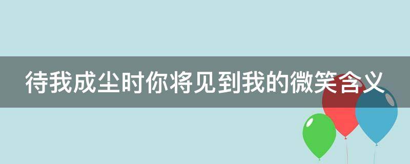 待我成尘时你将见到我的微笑含义 待我成尘时你将见到我的微笑含义什么意思