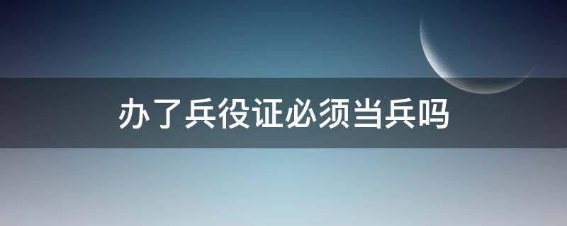 办了兵役证必须当兵吗 一定要办兵役证吗