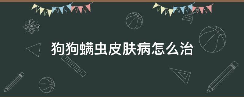 狗狗螨虫皮肤病怎么治 狗狗得了螨虫性皮肤病有什么治疗效果方法