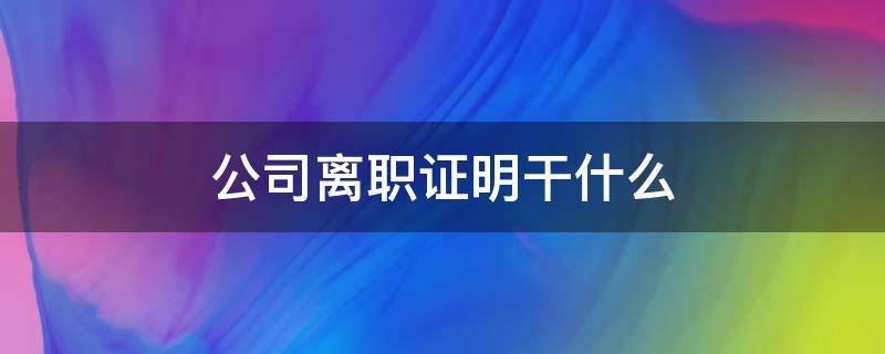 公司离职证明干什么 公司拿离职证明干嘛