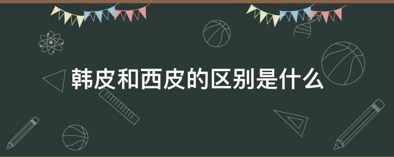 韩皮和西皮的区别是什么（西皮跟牛皮有什么区别）