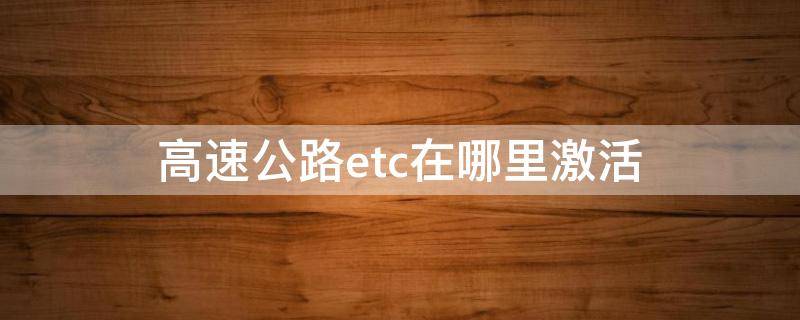 高速公路etc在哪里激活（高速公路办事厅可以激活etc吗）